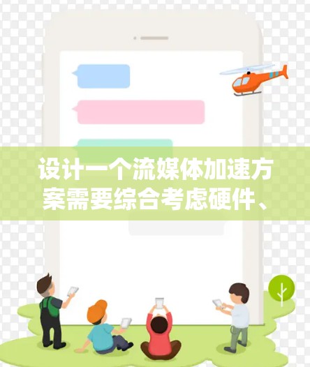 设计一个流媒体加速方案需要综合考虑硬件、软件、技术、用户体验等多个方面，以找到一个平衡点，既满足性能需求，又不影响用户体验。以下是一个系统化的方案设计指南