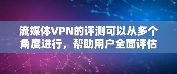 流媒体VPN的评测可以从多个角度进行，帮助用户全面评估其适用性和潜在风险。以下是详细的评测
