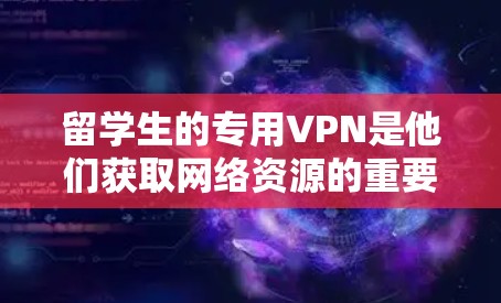 留学生的专用VPN是他们获取网络资源的重要工具，尤其是在国外学习时。以下是一些适合留学生的VPN推荐和使用建议