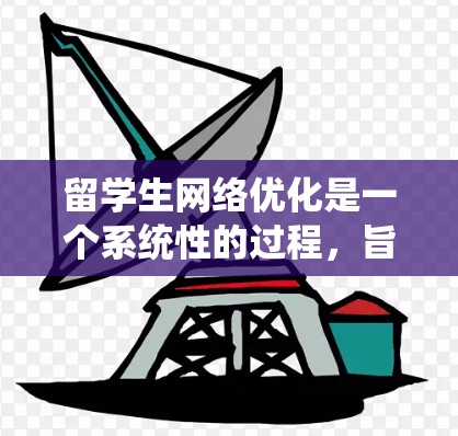 留学生网络优化是一个系统性的过程，旨在提升用户体验并优化网络性能。以下是留学生网络优化的详细步骤和内容