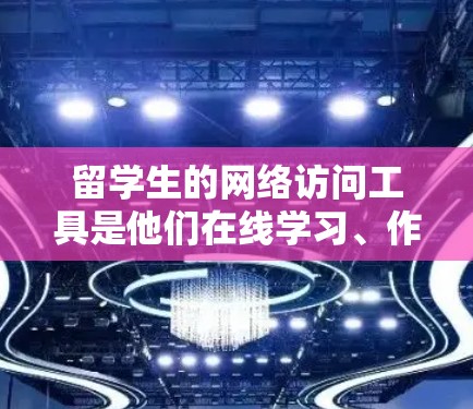 留学生的网络访问工具是他们在线学习、作业完成等任务中不可或缺的设备，这些工具能够帮助他们更高效地利用学校的资源。以下是一些常见的留学生的网络访问工具及其特点和使用方法