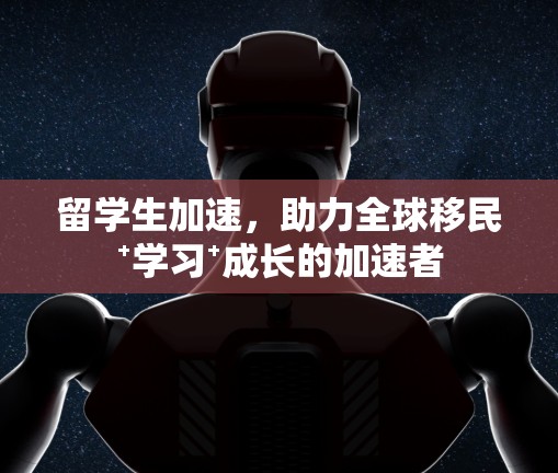留学生加速，助力全球移民⁺学习⁺成长的加速者