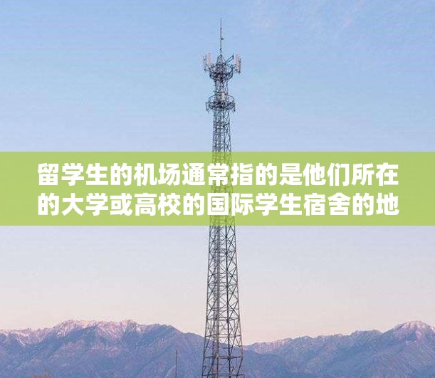 留学生的机场通常指的是他们所在的大学或高校的国际学生宿舍的地理位置。具体来说，机场通常位于高校附近，方便学生居住和生活。以下是一些可能的机场和它们的地理位置