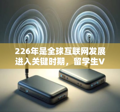 226年是全球互联网发展进入关键时期，留学生VPN推荐如下