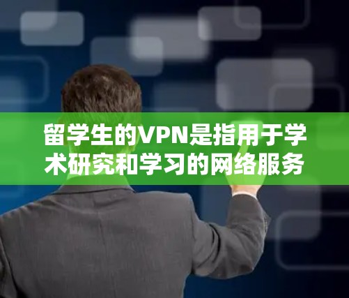 留学生的VPN是指用于学术研究和学习的网络服务工具。这些VPN通常是为了连接国际学术资源、进行学术研究和论文创作而使用的网络服务