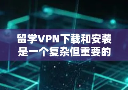 留学VPN下载和安装是一个复杂但重要的步骤，特别是在学术和留学场景中，安全性和便利性至关重要。以下是一步步的指南