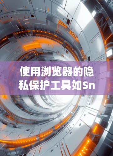 使用浏览器的隐私保护工具如Snyk和Acorns有几个关键优势和挑战，以及未来发展的可能。以下是详细的分析