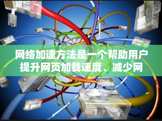 网络加速方法是一个帮助用户提升网页加载速度、减少网络延迟的技术。以下是一些常见的网络加速方法和步骤，帮助您高效地使用加速工具