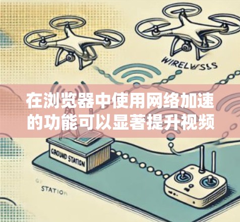 在浏览器中使用网络加速的功能可以显著提升视频和音频的体验。以下是一个系统化的指南，帮助你更好地理解和使用网络加速