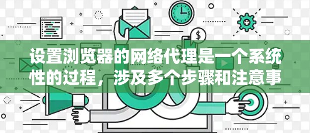 设置浏览器的网络代理是一个系统性的过程，涉及多个步骤和注意事项。以下是一个清晰的指南，帮助您顺利完成这个过程