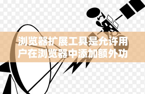 浏览器扩展工具是允许用户在浏览器中添加额外功能的一组工具。这些工具通常包括插件、脚本、驱动工具等，旨在提升浏览器的功能和性能。以下是一些主要的扩展工具类型及其作用