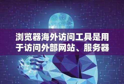 浏览器海外访问工具是用于访问外部网站、服务器或代码的工具，涵盖了多种类型，包括内置访问工具、第三方网站访问工具、协作编辑工具、监控工具和行业用的工具等。以下是对这些工具的系统总结