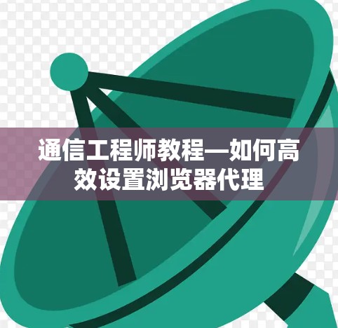 通信工程师教程—如何高效设置浏览器代理