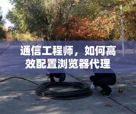 通信工程师，如何高效配置浏览器代理