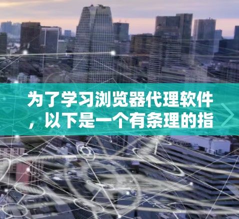 为了学习浏览器代理软件，以下是一个有条理的指南，帮助你选择合适的代理并顺利安装和使用