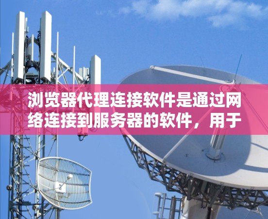 浏览器代理连接软件是通过网络连接到服务器的软件，用于访问网页、服务或资源。这些软件帮助用户节省时间和资源，同时增强用户体验。以下是对浏览器代理连接软件的详细总结