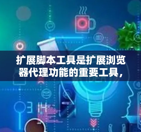 扩展脚本工具是扩展浏览器代理功能的重要工具，通过脚本实现功能扩展，提升用户体验。以下是对扩展脚本工具的详细分析