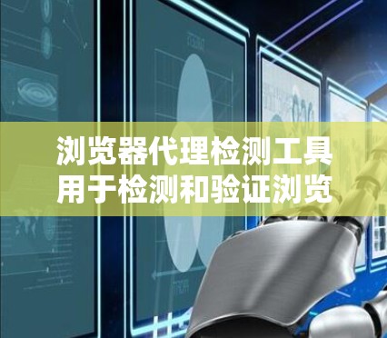 浏览器代理检测工具用于检测和验证浏览器的代理服务器，以确保它们符合特定的协议和约束。以下是一些常用的浏览器代理检测工具及其功能
