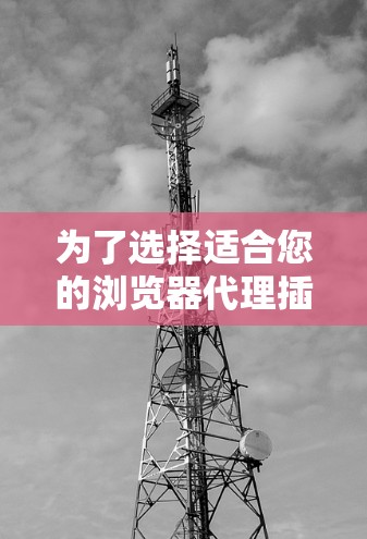 为了选择适合您的浏览器代理插件，以下是详细的步骤和建议