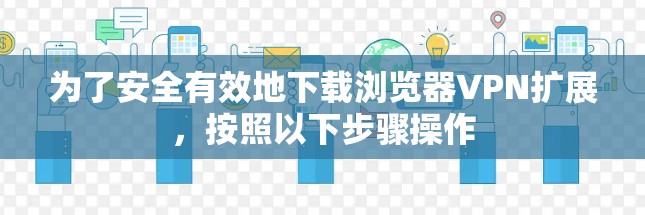 为了安全有效地下载浏览器VPN扩展，按照以下步骤操作
