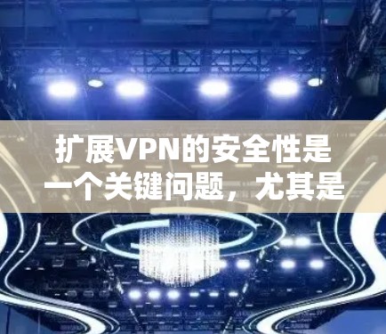 扩展VPN的安全性是一个关键问题，尤其是在普通用户的情况下，需要谨慎使用。以下是扩展VPN的安全性考虑和解决问题的建议