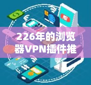 226年的浏览器VPN插件推荐和Chrome扩展排行，主要取决于您的需求和预算。以下是一个基于功能和性能的Chrome扩展排行，涵盖了安全性和扩展性