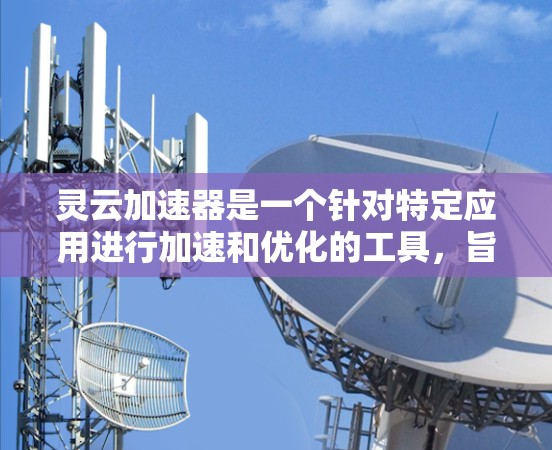 灵云加速器是一个针对特定应用进行加速和优化的工具，旨在提升手机的性能和用户体验。以下是关于灵云加速器的详细介绍