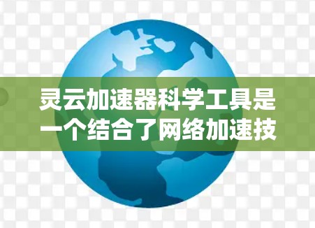 灵云加速器科学工具是一个结合了网络加速技术和科学原理的系统，旨在通过优化网络连接、提高数据传输效率、增强安全性和用户体验来提升网络连接速度和质量。以下是对该领域的一些总结和分析