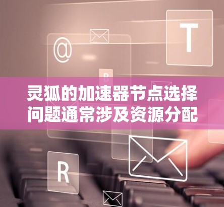 灵狐的加速器节点选择问题通常涉及资源分配、配置设置和节点活跃度等方面。以下是对灵狐节点选择问题的详细分析和解决方案