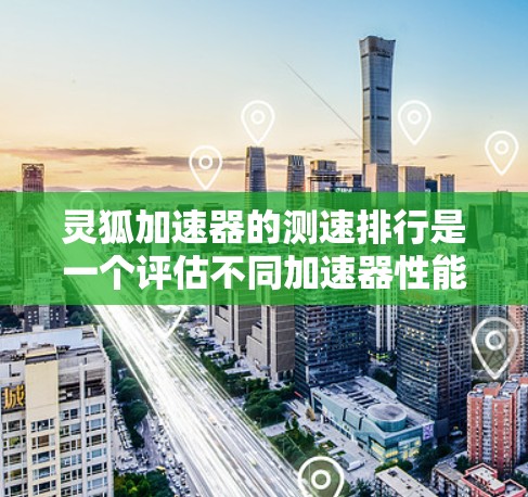 灵狐加速器的测速排行是一个评估不同加速器性能的工具，通常用于游戏测试。以下是关于灵狐加速器测速排行的详细分析