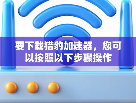 要下载猎豹加速器，您可以按照以下步骤操作