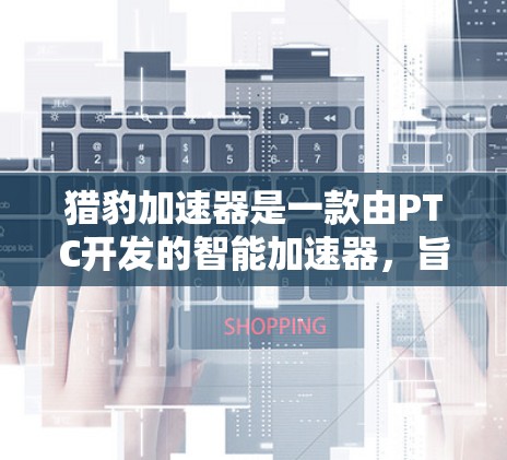 猎豹加速器是一款由PTC开发的智能加速器，旨在提升车辆在复杂道路中的行驶体验。以下是关于猎豹加速器的评测
