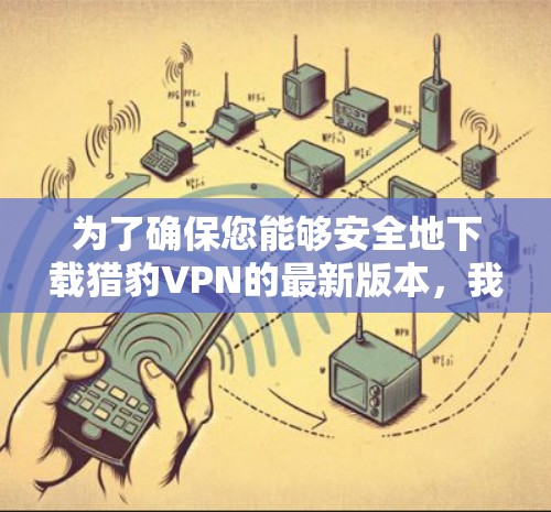 为了确保您能够安全地下载猎豹VPN的最新版本，我会提供一个准确的下载链接。请注意，由于网站可能会有更新，链接可能会有细微的变化，建议您在使用时进行验证
