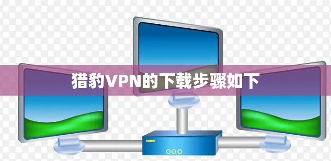 猎豹VPN的下载步骤如下