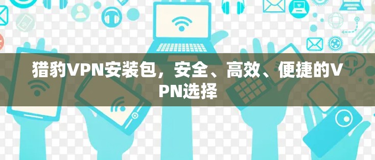 猎豹VPN安装包，安全、高效、便捷的VPN选择