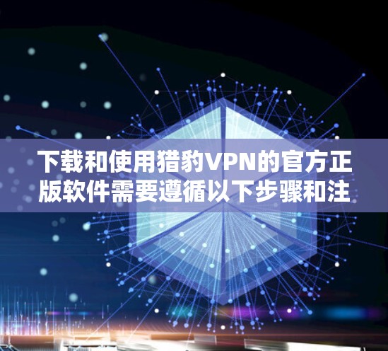 下载和使用猎豹VPN的官方正版软件需要遵循以下步骤和注意事项