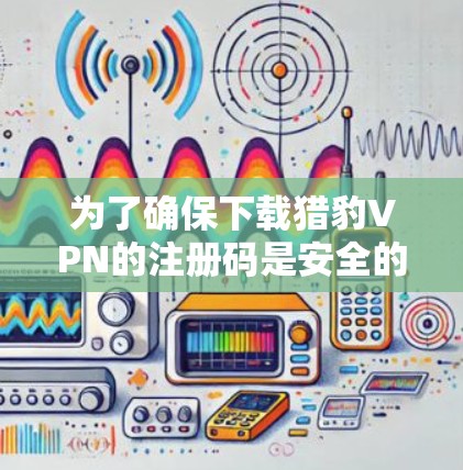 为了确保下载猎豹VPN的注册码是安全的，以下是分步指南