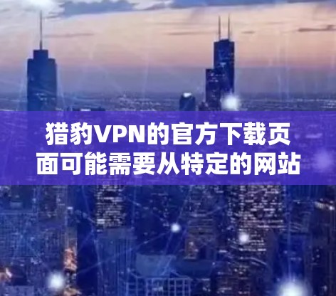 猎豹VPN的官方下载页面可能需要从特定的网站上获取，而这些网站可能包括猎豹VPN的官方网站或相关论坛。以下是一些常见的步骤，帮助您找到猎豹VPN的Mac版下载链接