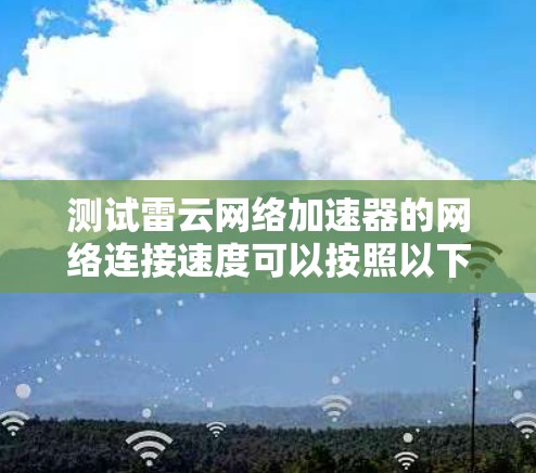 测试雷云网络加速器的网络连接速度可以按照以下步骤进行