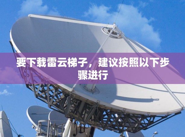 要下载雷云梯子，建议按照以下步骤进行