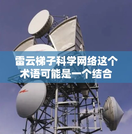 雷云梯子科学网络这个术语可能是一个结合了雷云和梯子两个元素的网络术语，具体含义需要结合上下文进行理解。以下是一些可能的解释