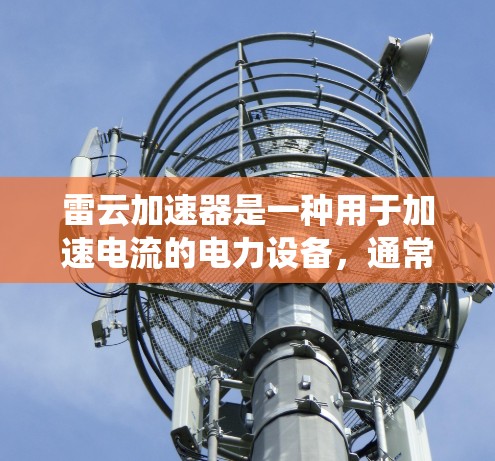 雷云加速器是一种用于加速电流的电力设备，通常包括电动加速器和电动驱动加速器等类型。在国际市场上，雷云加速器的应用范围广泛，尤其在电力系统保护和提升电流能力方面具有重要作用
