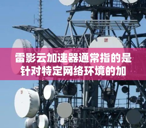 雷影云加速器通常指的是针对特定网络环境的加速软件，主要用于提升网络带宽。如果雷影云加速器有电脑版，通常会在官方网站上提供下载和安装服务。以下是关于雷影云加速器电脑版的常见问题及解答
