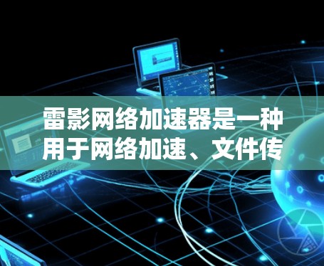 雷影网络加速器是一种用于网络加速、文件传输、云存储等功能的工具。为了优化其性能、安全性和用户体验，可以从以下几个方面进行改进