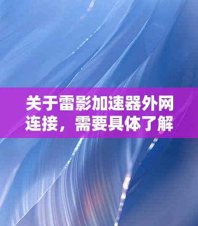关于雷影加速器外网连接，需要具体了解雷影加速器的类型和功能，才能提供准确的指导。雷影加速器通常是一个用于加速游戏或电子游戏的加速工具，可能与雷影之刃或其他游戏相关