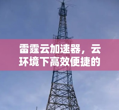 雷霆云加速器，云环境下高效便捷的网络加速解决方案