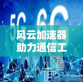 风云加速器助力通信工程师轻松提升性能！