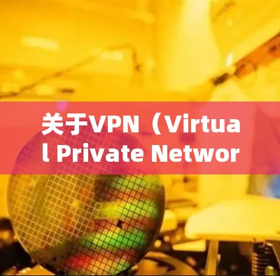 关于VPN（Virtual Private Network，VPN）以下是一些详细的信息和步骤，帮助您理解和使用VPN