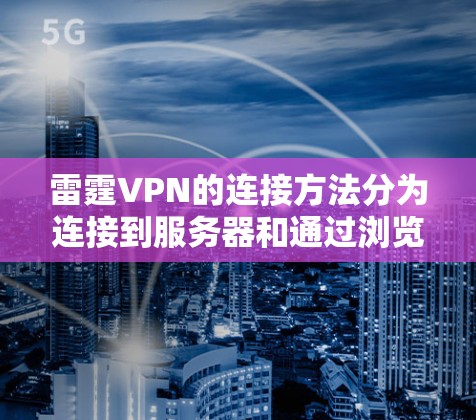 雷霆VPN的连接方法分为连接到服务器和通过浏览器访问服务器两种方式。以下是一步步的指南