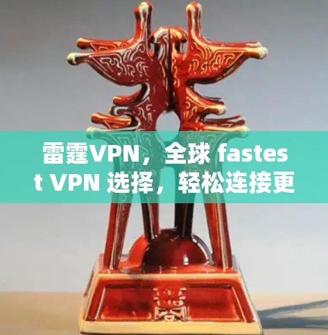 雷霆VPN，全球 fastest VPN 选择，轻松连接更安全